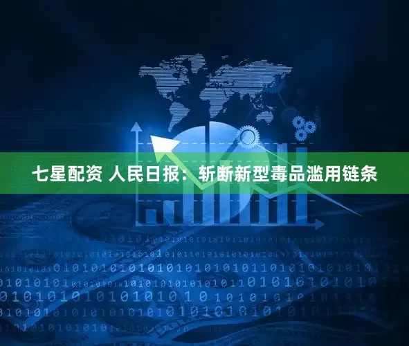 七星配资 人民日报：斩断新型毒品滥用链条