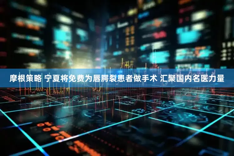 摩根策略 宁夏将免费为唇腭裂患者做手术 汇聚国内名医力量