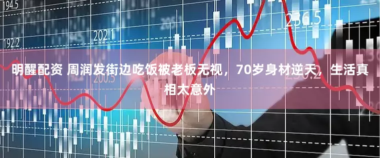 明醒配资 周润发街边吃饭被老板无视，70岁身材逆天，生活真相太意外