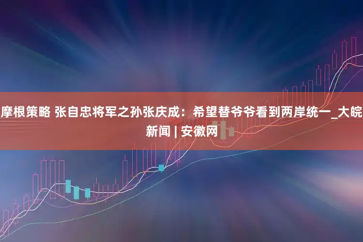 摩根策略 张自忠将军之孙张庆成：希望替爷爷看到两岸统一_大皖新闻 | 安徽网