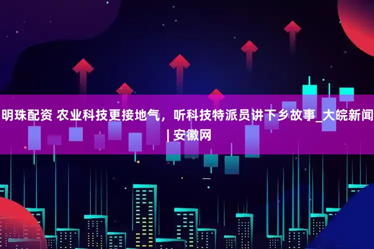 明珠配资 农业科技更接地气，听科技特派员讲下乡故事_大皖新闻 | 安徽网