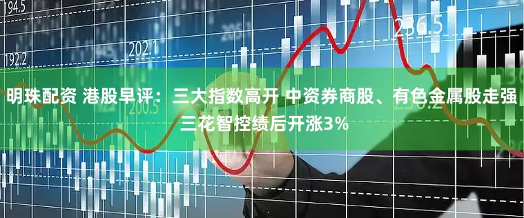 明珠配资 港股早评：三大指数高开 中资券商股、有色金属股走强 三花智控绩后开涨3%