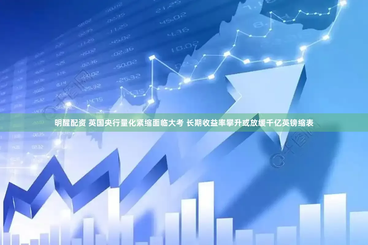 明醒配资 英国央行量化紧缩面临大考 长期收益率攀升或放缓千亿英镑缩表