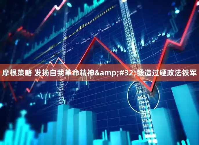 摩根策略 发扬自我革命精神&#32;锻造过硬政法铁军