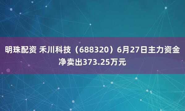 明珠配资 禾川科技（688320）6月27日主力资金净卖出373.25万元