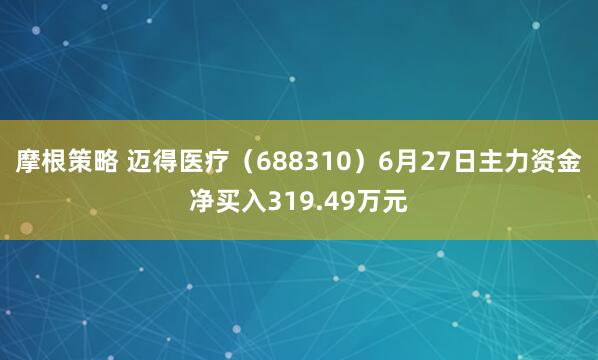 摩根策略 迈得医疗（688310）6月27日主力资金净买入319.49万元