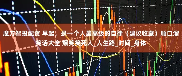 魔方智投配资 早起，是一个人最高级的自律（建议收藏）顺口溜笑话大全 爆笑笑死人_人生路_时间_身体