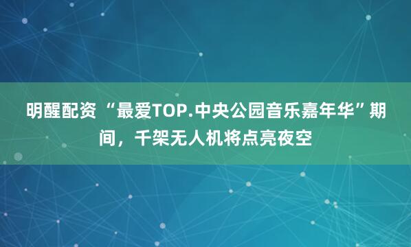 明醒配资 “最爱TOP.中央公园音乐嘉年华”期间，千架无人机将点亮夜空