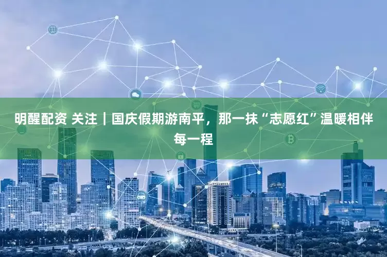 明醒配资 关注｜国庆假期游南平，那一抹“志愿红”温暖相伴每一程