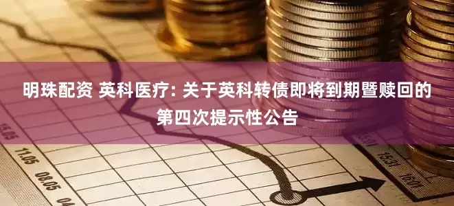 明珠配资 英科医疗: 关于英科转债即将到期暨赎回的第四次提示性公告