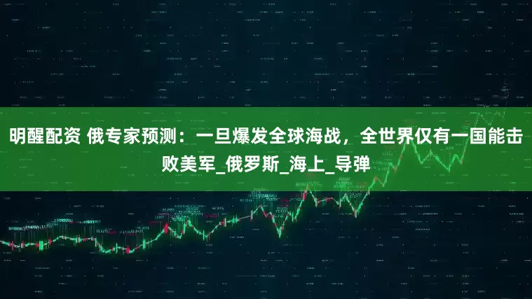 明醒配资 俄专家预测：一旦爆发全球海战，全世界仅有一国能击败美军_俄罗斯_海上_导弹