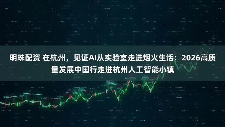 明珠配资 在杭州，见证AI从实验室走进烟火生活：2026高质量发展中国行走进杭州人工智能小镇